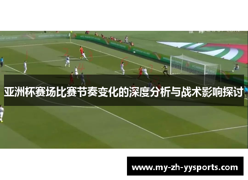 亚洲杯赛场比赛节奏变化的深度分析与战术影响探讨 亚洲杯赛场比赛节奏变化的深度分析与战术影响探讨