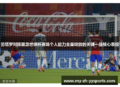 劳塔罗对阵里昂世俱杯赛场个人能力全面绽放的关键一战核心表现 劳塔罗对阵里昂世俱杯赛场个人能力全面绽放的关键一战核心表现
