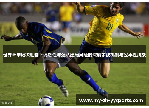 世界杯单场决胜制下偶然性与强队出局风险的深度审视机制与公平性挑战 世界杯单场决胜制下偶然性与强队出局风险的深度审视机制与公平性挑战