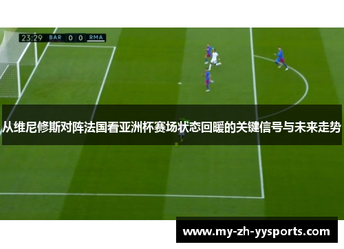 从维尼修斯对阵法国看亚洲杯赛场状态回暖的关键信号与未来走势 从维尼修斯对阵法国看亚洲杯赛场状态回暖的关键信号与未来走势