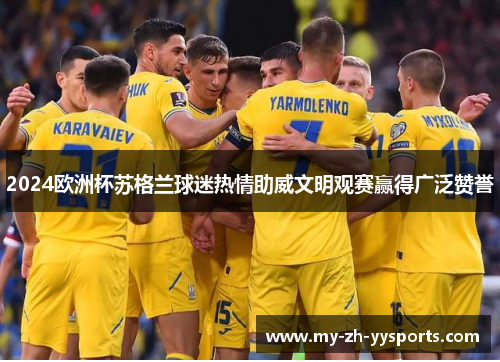 2024欧洲杯苏格兰球迷热情助威文明观赛赢得广泛赞誉 2024欧洲杯苏格兰球迷热情助威文明观赛赢得广泛赞誉