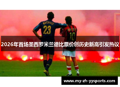 2026年首场圣西罗米兰德比票价创历史新高引发热议 2026年首场圣西罗米兰德比票价创历史新高引发热议