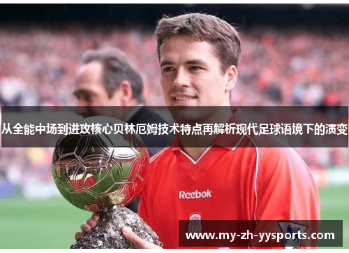 从全能中场到进攻核心贝林厄姆技术特点再解析现代足球语境下的演变 从全能中场到进攻核心贝林厄姆技术特点再解析现代足球语境下的演变