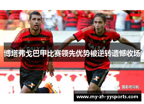 博塔弗戈巴甲比赛领先优势被逆转遗憾收场 博塔弗戈巴甲比赛领先优势被逆转遗憾收场