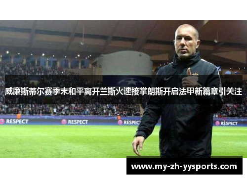 威廉斯蒂尔赛季末和平离开兰斯火速接掌朗斯开启法甲新篇章引关注 威廉斯蒂尔赛季末和平离开兰斯火速接掌朗斯开启法甲新篇章引关注