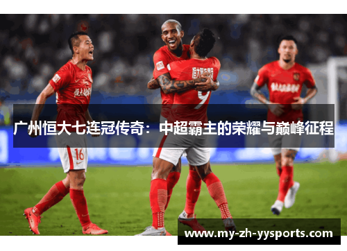 广州恒大七连冠传奇:中超霸主的荣耀与巅峰征程 广州恒大七连冠传奇:中超霸主的荣耀与巅峰征程