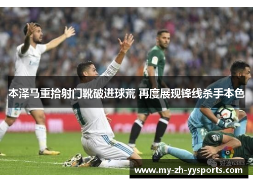 本泽马重拾射门靴破进球荒 再度展现锋线杀手本色 本泽马重拾射门靴破进球荒 再度展现锋线杀手本色