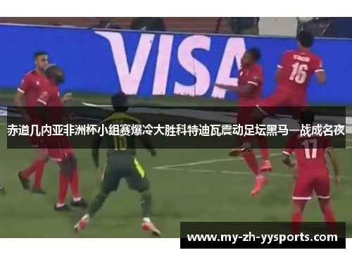 赤道几内亚非洲杯小组赛爆冷大胜科特迪瓦震动足坛黑马一战成名夜 赤道几内亚非洲杯小组赛爆冷大胜科特迪瓦震动足坛黑马一战成名夜