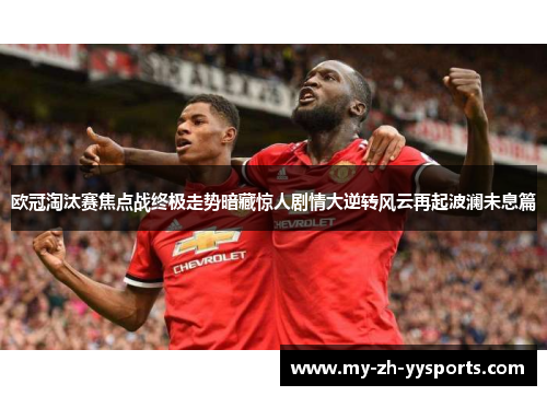 欧冠淘汰赛焦点战终极走势暗藏惊人剧情大逆转风云再起波澜未息篇 欧冠淘汰赛焦点战终极走势暗藏惊人剧情大逆转风云再起波澜未息篇
