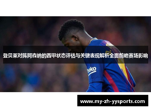 登贝莱对阵阿森纳的西甲状态评估与关键表现解析全面前瞻赛场影响 登贝莱对阵阿森纳的西甲状态评估与关键表现解析全面前瞻赛场影响