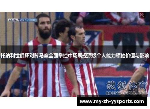 托纳利世俱杯对阵马竞全面掌控中场展现顶级个人能力领袖价值与影响 托纳利世俱杯对阵马竞全面掌控中场展现顶级个人能力领袖价值与影响