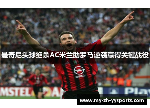 曼奇尼头球绝杀AC米兰助罗马逆袭赢得关键战役 曼奇尼头球绝杀AC米兰助罗马逆袭赢得关键战役