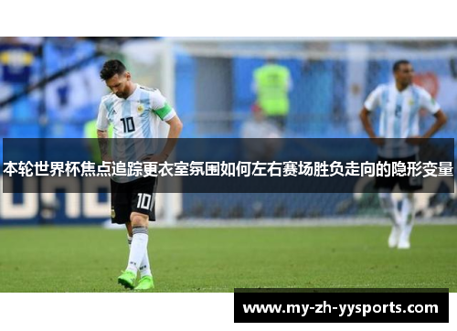 本轮世界杯焦点追踪更衣室氛围如何左右赛场胜负走向的隐形变量 本轮世界杯焦点追踪更衣室氛围如何左右赛场胜负走向的隐形变量